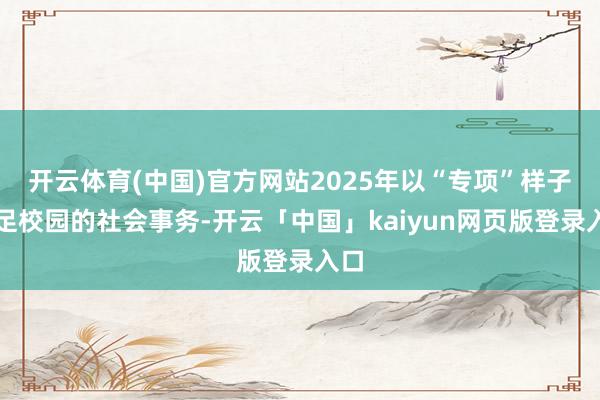 开云体育(中国)官方网站2025年以“专项”样子插足校园的社会事务-开云「中国」kaiyun网页版登录入口
