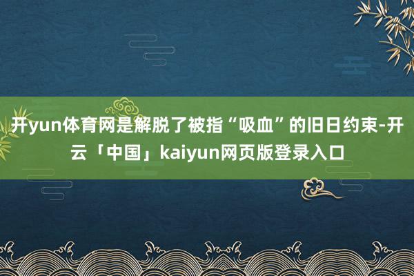 开yun体育网是解脱了被指“吸血”的旧日约束-开云「中国」kaiyun网页版登录入口