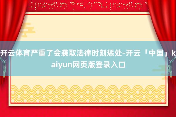 开云体育严重了会袭取法律时刻惩处-开云「中国」kaiyun网页版登录入口