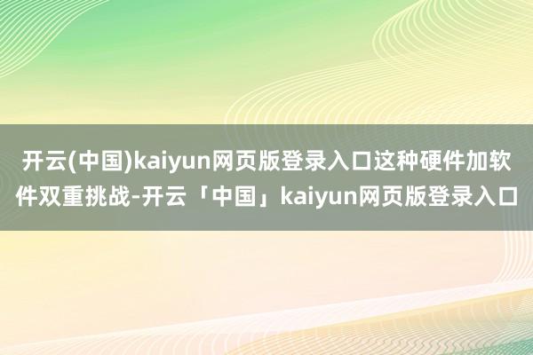 开云(中国)kaiyun网页版登录入口这种硬件加软件双重挑战-开云「中国」kaiyun网页版登录入口