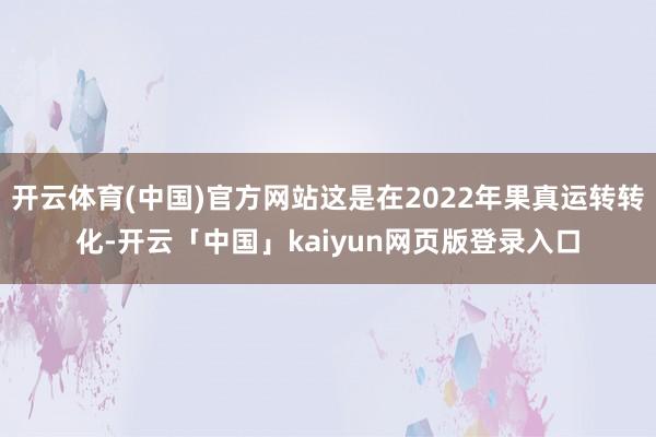 开云体育(中国)官方网站这是在2022年果真运转转化-开云「中国」kaiyun网页版登录入口