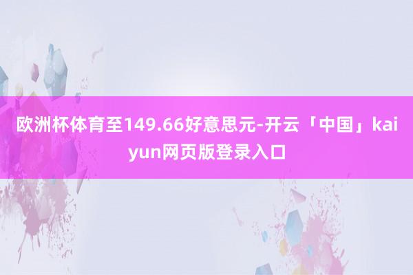 欧洲杯体育至149.66好意思元-开云「中国」kaiyun网页版登录入口