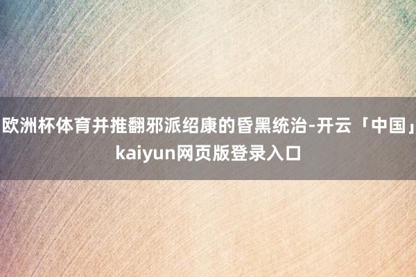 欧洲杯体育并推翻邪派绍康的昏黑统治-开云「中国」kaiyun网页版登录入口