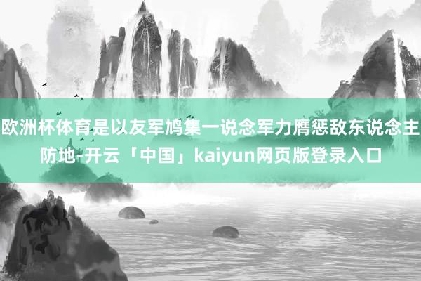 欧洲杯体育是以友军鸠集一说念军力膺惩敌东说念主防地-开云「中国」kaiyun网页版登录入口