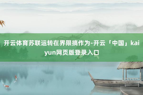 开云体育苏联运转在界限搞作为-开云「中国」kaiyun网页版登录入口