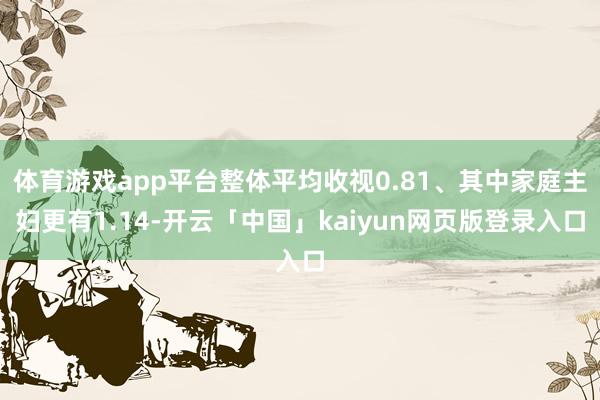 体育游戏app平台整体平均收视0.81、其中家庭主妇更有1.14-开云「中国」kaiyun网页版登录入口