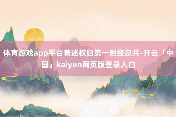 体育游戏app平台著述权归第一财经总共-开云「中国」kaiyun网页版登录入口