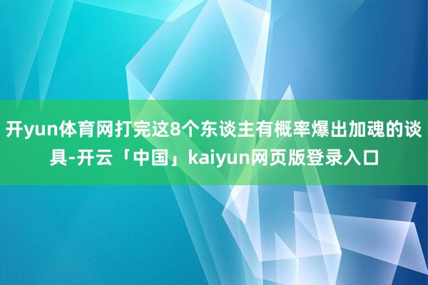 开yun体育网打完这8个东谈主有概率爆出加魂的谈具-开云「中国」kaiyun网页版登录入口