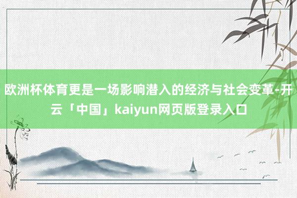 欧洲杯体育更是一场影响潜入的经济与社会变革-开云「中国」kaiyun网页版登录入口