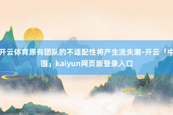 开云体育原有团队的不适配性将产生流失潮-开云「中国」kaiyun网页版登录入口