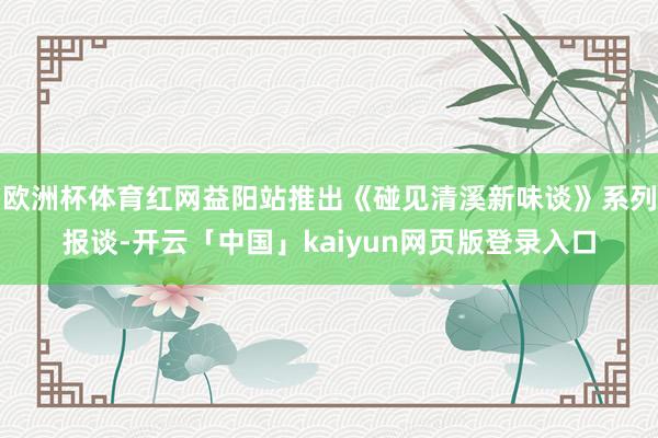 欧洲杯体育红网益阳站推出《碰见清溪新味谈》系列报谈-开云「中国」kaiyun网页版登录入口