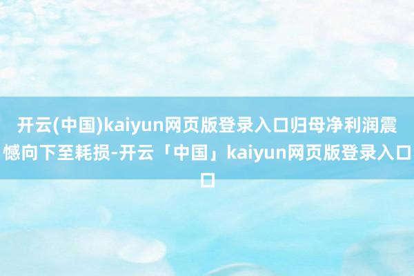 开云(中国)kaiyun网页版登录入口归母净利润震憾向下至耗损-开云「中国」kaiyun网页版登录入口