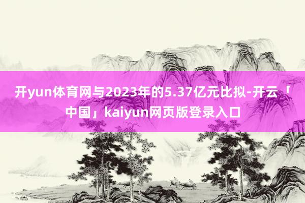 开yun体育网与2023年的5.37亿元比拟-开云「中国」kaiyun网页版登录入口