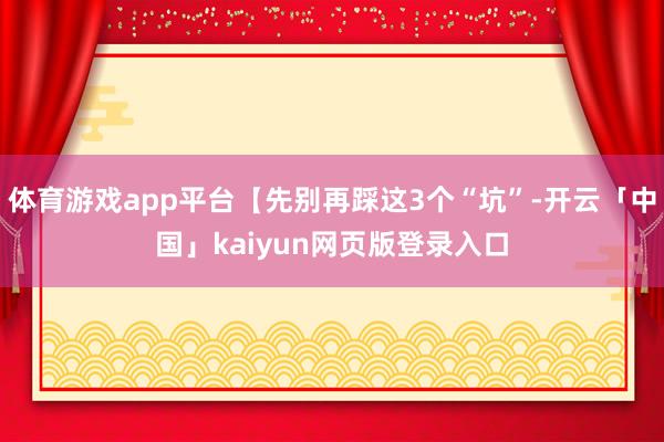 体育游戏app平台【先别再踩这3个“坑”-开云「中国」kaiyun网页版登录入口