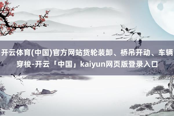 开云体育(中国)官方网站货轮装卸、桥吊开动、车辆穿梭-开云「中国」kaiyun网页版登录入口