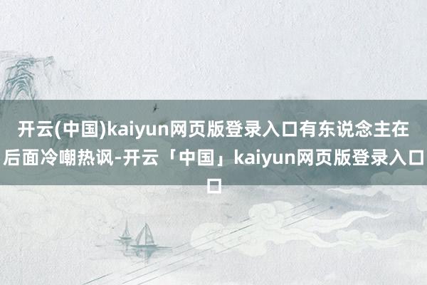 开云(中国)kaiyun网页版登录入口有东说念主在后面冷嘲热讽-开云「中国」kaiyun网页版登录入口