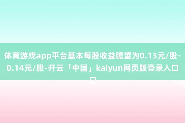 体育游戏app平台基本每股收益瞻望为0.13元/股–0.14元/股-开云「中国」kaiyun网页版登录入口