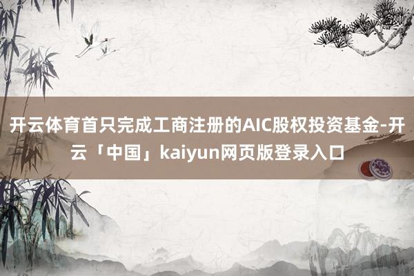 开云体育首只完成工商注册的AIC股权投资基金-开云「中国」kaiyun网页版登录入口