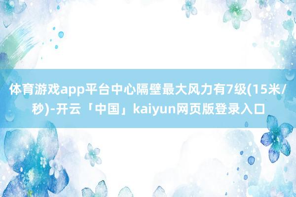 体育游戏app平台中心隔壁最大风力有7级(15米/秒)-开云「中国」kaiyun网页版登录入口