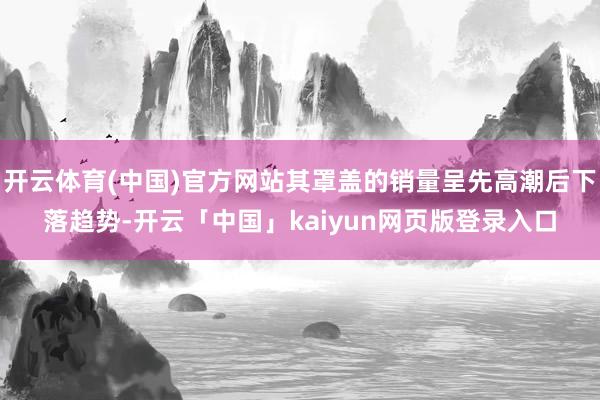 开云体育(中国)官方网站其罩盖的销量呈先高潮后下落趋势-开云「中国」kaiyun网页版登录入口