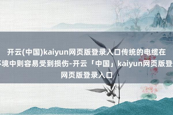开云(中国)kaiyun网页版登录入口传统的电缆在这些环境中则容易受到损伤-开云「中国」kaiyun网页版登录入口