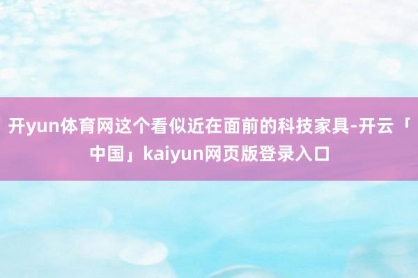 开yun体育网这个看似近在面前的科技家具-开云「中国」kaiyun网页版登录入口