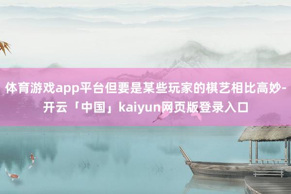 体育游戏app平台但要是某些玩家的棋艺相比高妙-开云「中国」kaiyun网页版登录入口