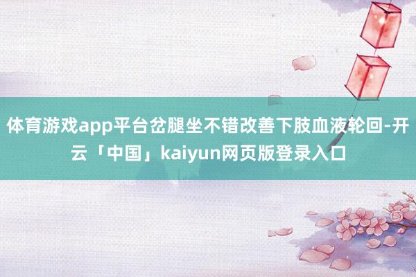 体育游戏app平台岔腿坐不错改善下肢血液轮回-开云「中国」kaiyun网页版登录入口