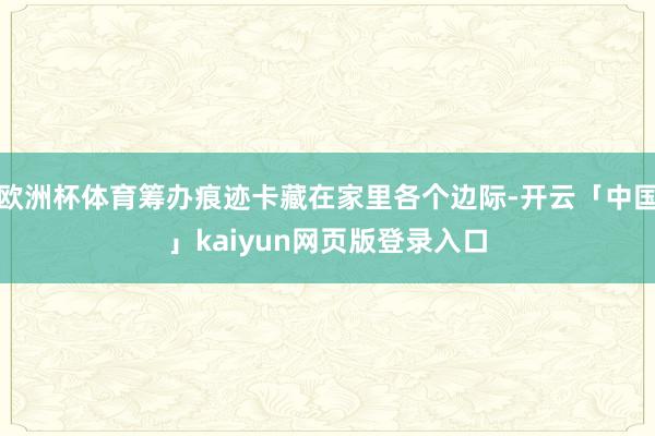 欧洲杯体育筹办痕迹卡藏在家里各个边际-开云「中国」kaiyun网页版登录入口