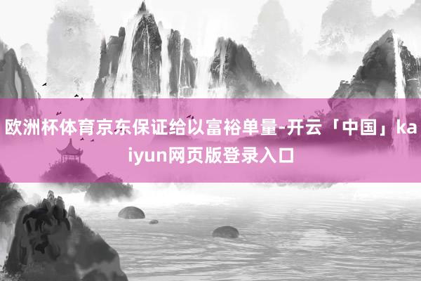 欧洲杯体育京东保证给以富裕单量-开云「中国」kaiyun网页版登录入口