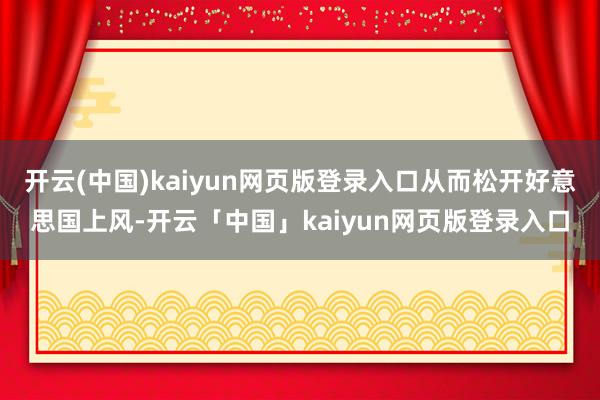 开云(中国)kaiyun网页版登录入口从而松开好意思国上风-开云「中国」kaiyun网页版登录入口