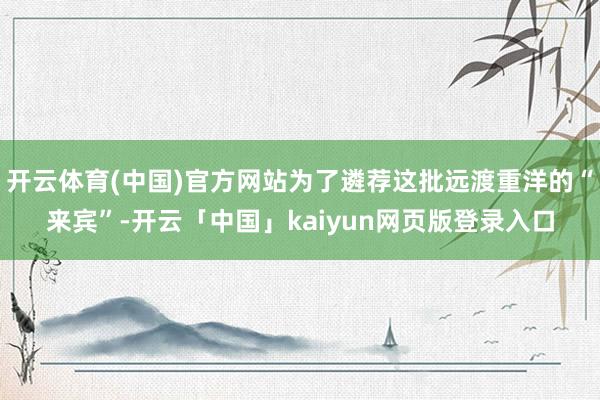 开云体育(中国)官方网站为了遴荐这批远渡重洋的“来宾”-开云「中国」kaiyun网页版登录入口