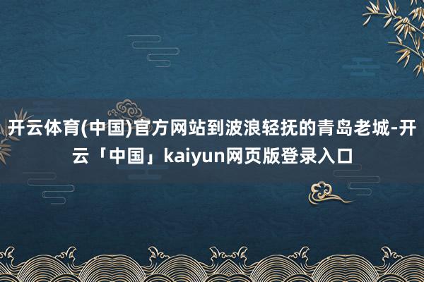 开云体育(中国)官方网站到波浪轻抚的青岛老城-开云「中国」kaiyun网页版登录入口