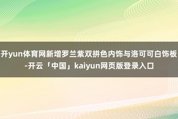 开yun体育网新增罗兰紫双拼色内饰与洛可可白饰板-开云「中国」kaiyun网页版登录入口