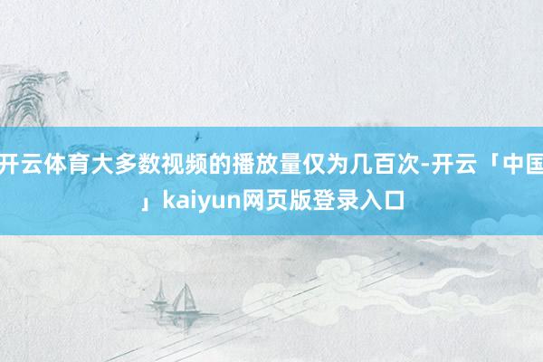 开云体育大多数视频的播放量仅为几百次-开云「中国」kaiyun网页版登录入口