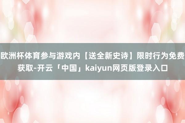 欧洲杯体育参与游戏内【送全新史诗】限时行为免费获取-开云「中国」kaiyun网页版登录入口