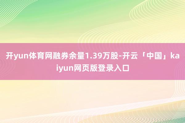开yun体育网融券余量1.39万股-开云「中国」kaiyun网页版登录入口