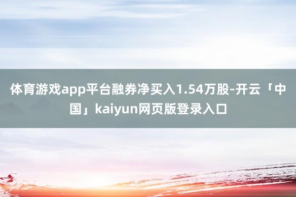体育游戏app平台融券净买入1.54万股-开云「中国」kaiyun网页版登录入口