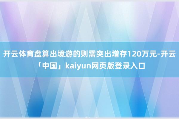 开云体育盘算出境游的则需突出增存120万元-开云「中国」kaiyun网页版登录入口