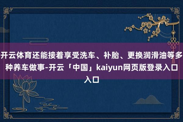 开云体育还能接着享受洗车、补胎、更换润滑油等多种养车做事-开云「中国」kaiyun网页版登录入口