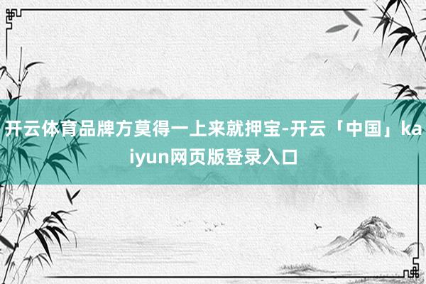 开云体育品牌方莫得一上来就押宝-开云「中国」kaiyun网页版登录入口