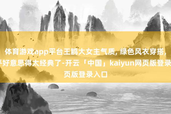 体育游戏app平台王鸥大女主气质, 绿色风衣穿搭, 几乎好意思得太经典了-开云「中国」kaiyun网页版登录入口