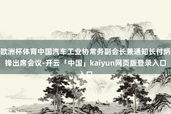 欧洲杯体育中国汽车工业协常务副会长兼通知长付炳锋出席会议-开云「中国」kaiyun网页版登录入口