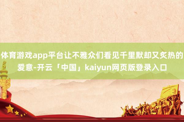 体育游戏app平台让不雅众们看见千里默却又炙热的爱意-开云「中国」kaiyun网页版登录入口