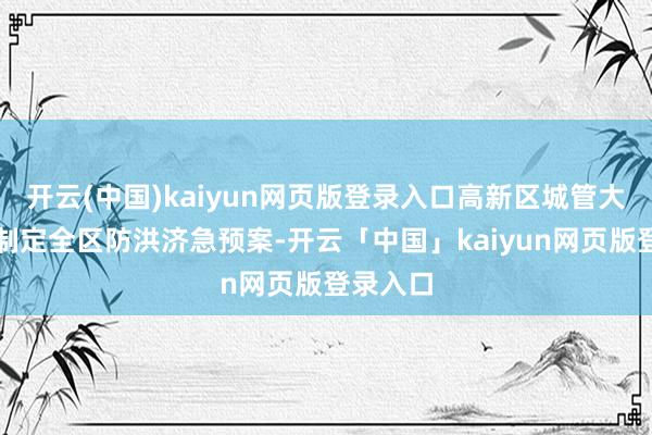 开云(中国)kaiyun网页版登录入口高新区城管大队提前制定全区防洪济急预案-开云「中国」kaiyun网页版登录入口