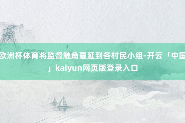 欧洲杯体育将监督触角蔓延到各村民小组-开云「中国」kaiyun网页版登录入口