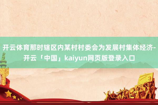 开云体育那时辖区内某村村委会为发展村集体经济-开云「中国」kaiyun网页版登录入口