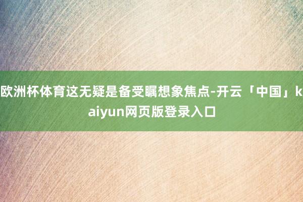 欧洲杯体育这无疑是备受瞩想象焦点-开云「中国」kaiyun网页版登录入口