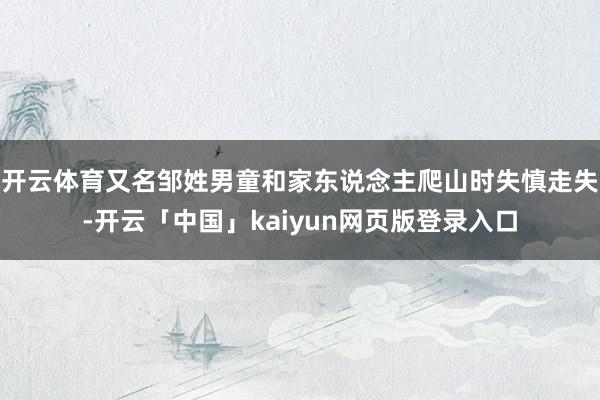 开云体育又名邹姓男童和家东说念主爬山时失慎走失-开云「中国」kaiyun网页版登录入口