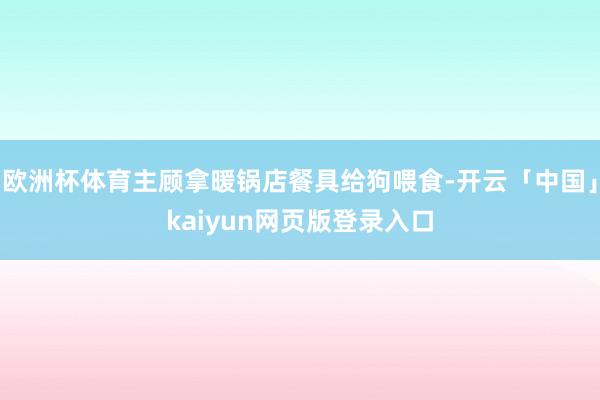 欧洲杯体育主顾拿暖锅店餐具给狗喂食-开云「中国」kaiyun网页版登录入口